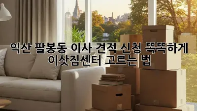 익산 팔봉동 이사 견적 신청: 똑똑하게 이삿짐센터 고르는 법!