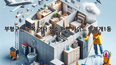✨부평구민 주목✨ 이사 청소 완벽 가이드 (ft. 부개1동, 부평동)