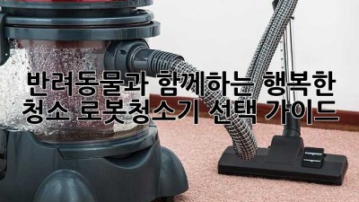 반려동물과 함께하는 행복한 청소: 로봇청소기 선택 가이드